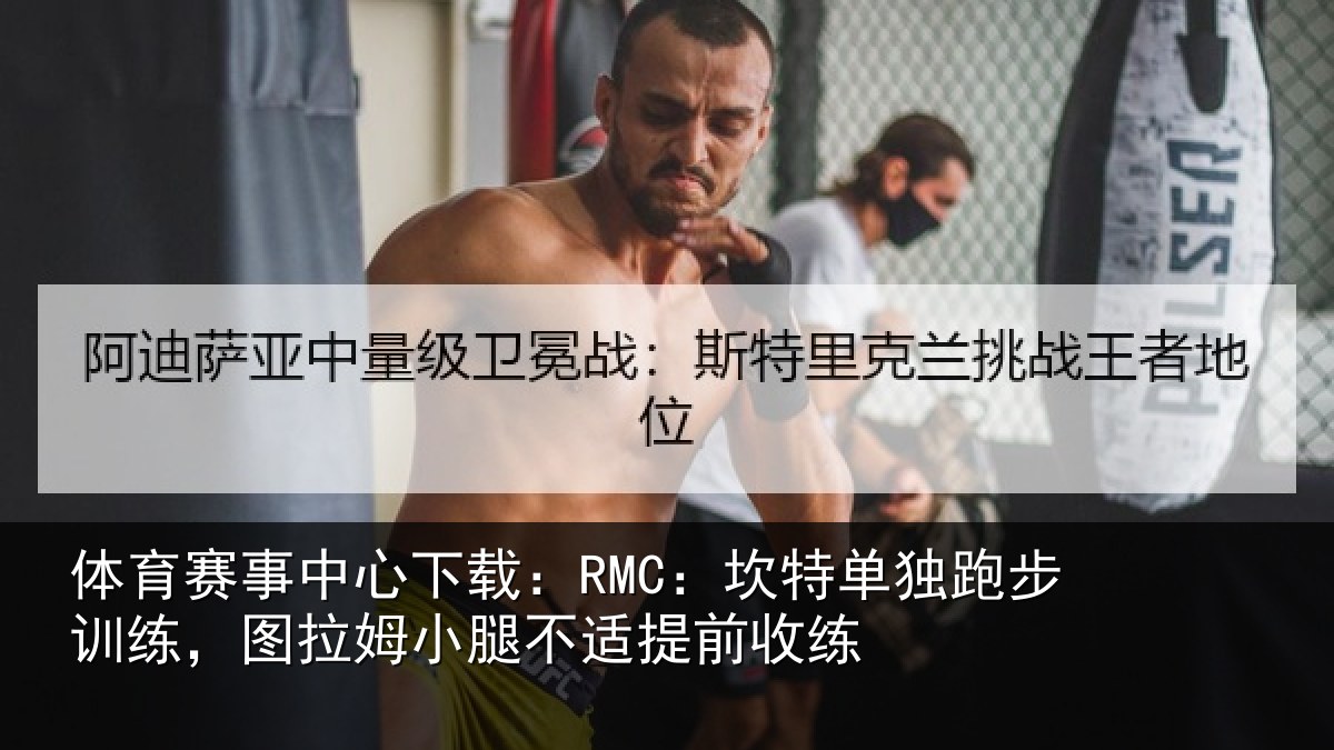 体育赛事中心下载:RMC:坎特单独跑步训练,图拉姆小腿不适提前收练