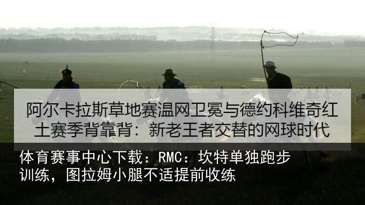 体育赛事中心下载：RMC：坎特单独跑步训练，图拉姆小腿不适提前收练