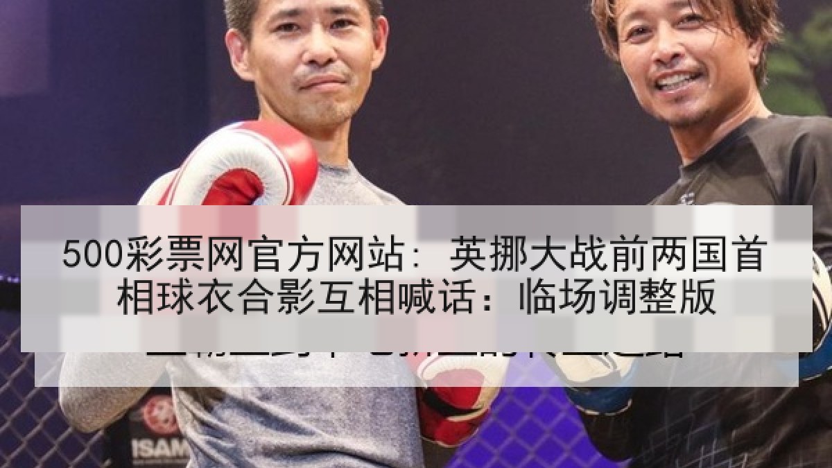 500彩票网官方网站: 英挪大战前两国首相球衣合影互相喊话：临场调整版