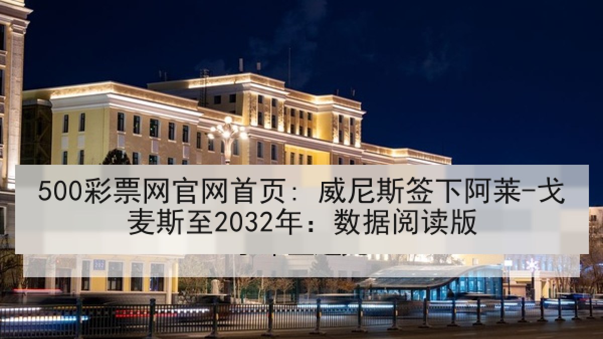 500彩票网官网首页: 威尼斯签下阿莱-戈麦斯至2032年：数据阅读版