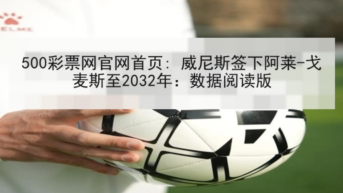500彩票网官网首页: 威尼斯签下阿莱-戈麦斯至2032年：数据阅读版