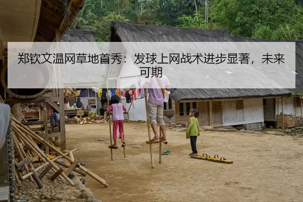 郑钦文温网草地首秀：发球上网战术进步显著，未来可期