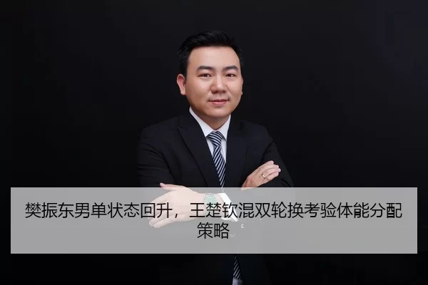 樊振东男单状态回升，王楚钦混双轮换考验体能分配策略