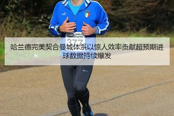 哈兰德完美契合曼城体系以惊人效率贡献超预期进球数据持续爆发