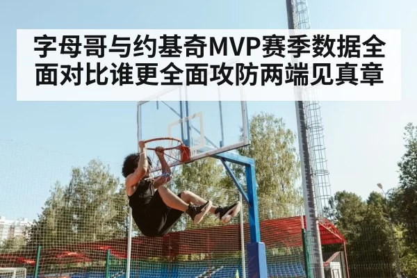 字母哥与约基奇MVP赛季数据全面对比谁更全面攻防两端见真章