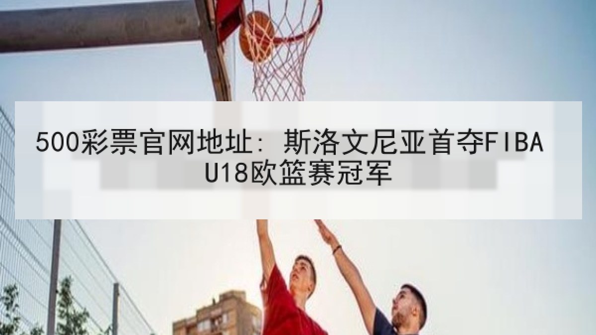 500彩票官网地址: 斯洛文尼亚首夺FIBA U18欧篮赛冠军 500彩票官网地址: 斯洛文尼亚首夺FIBA U18欧篮赛冠军