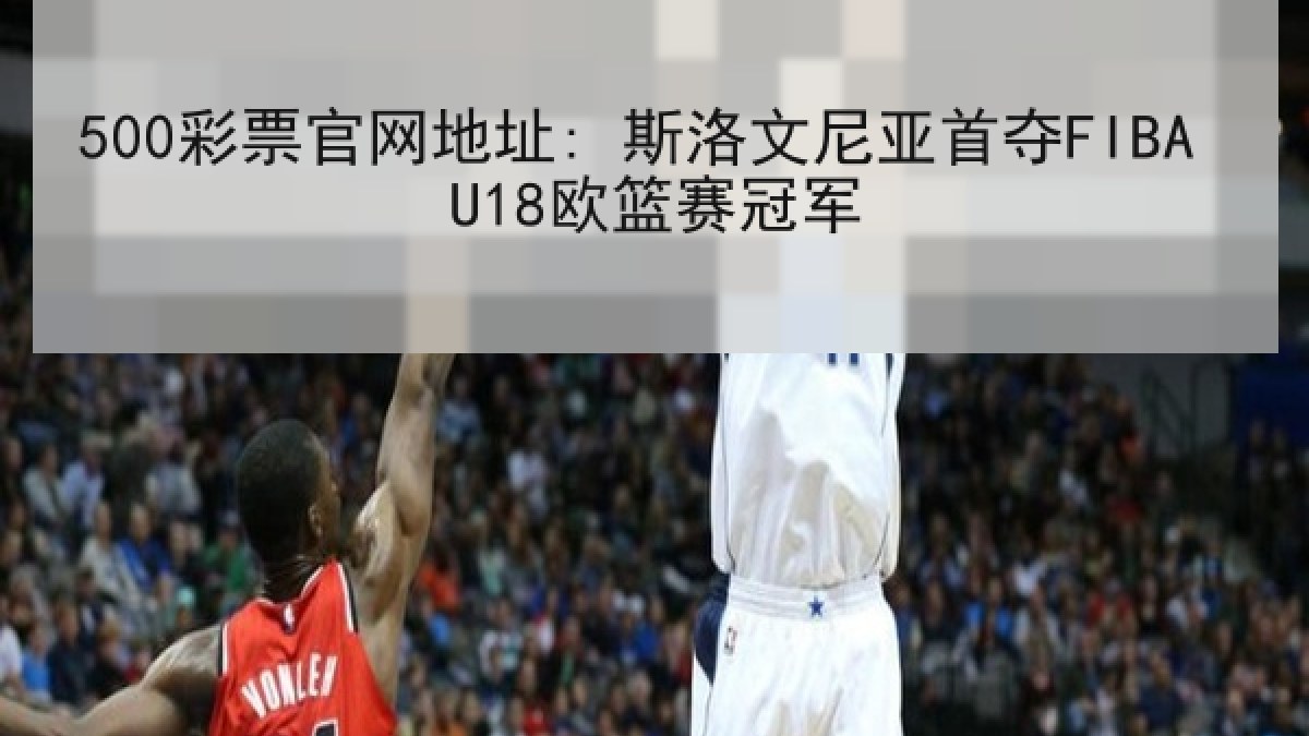 500彩票官网地址: 斯洛文尼亚首夺FIBA U18欧篮赛冠军 500彩票官网地址: 斯洛文尼亚首夺FIBA U18欧篮赛冠军