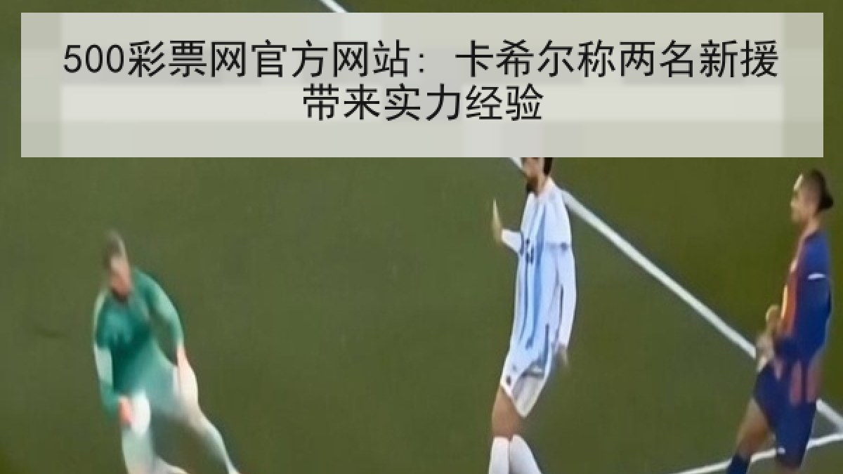 500彩票网官方网站: 卡希尔称两名新援带来实力经验