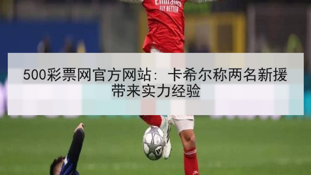 500彩票网官方网站: 卡希尔称两名新援带来实力经验