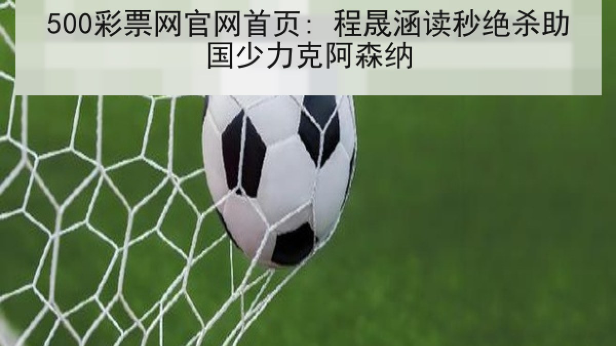 500彩票网官网首页: 程晟涵读秒绝杀助国少力克阿森纳