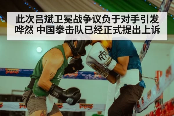 此次吕斌卫冕战争议负于对手引发哗然 中国拳击队已经正式提出上诉