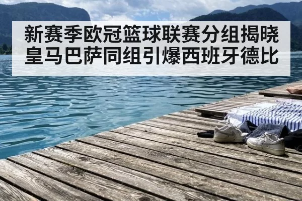 新赛季欧冠篮球联赛分组揭晓皇马巴萨同组引爆西班牙德比